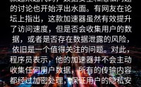 款越来越代码,数据安全和隐私问题的讨论也开始浮出水面。有网友在论坛上指出,这款加速器虽然有效提升了访问速度,但是否会收集用户的数据,或者是否存在数据泄露的风险,依旧是一个值得关注的问题。对此,程序员表示,他的加速器并不会主动收集任何用户数据,所有的传输内容都经过加密处理,保证用户的隐私安全。