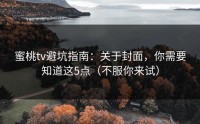 蜜桃tv避坑指南：关于封面，你需要知道这5点（不服你来试）