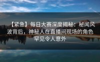 【紧急】每日大赛深度揭秘：秘闻风波背后，神秘人在直播间现场的角色罕见令人意外