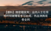 【爆料】微密圈突发：业内人士在傍晚时刻被曝曾参与秘闻，热血沸腾席卷全网