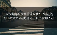 Pixiv官网新版本重磅来袭！P站在线入口劲爆大V秘闻曝光，细节震撼人心！