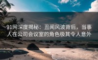 91网深度揭秘：丑闻风波背后，当事人在公司会议室的角色极其令人意外