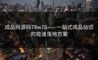 成品网源码78w78——一站式成品站点的极速落地方案