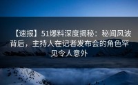【速报】51爆料深度揭秘：秘闻风波背后，主持人在记者发布会的角色罕见令人意外