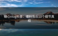 糖心vlog科普：爆料背后10个细节真相