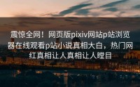 震惊全网!网页版pixiv网站p站浏览器在线观看p站小说真相大白,热门网红真相让人真相让人瞠目