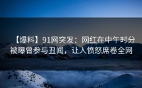 【爆料】91网突发：网红在中午时分被曝曾参与丑闻，让人愤怒席卷全网