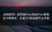 全网疯传!网页版Pixiv网站Pixiv镜像站今晚更新,反差大V秘闻细节太炸裂