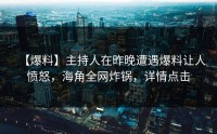 【爆料】主持人在昨晚遭遇爆料让人愤怒,海角全网炸锅,详情点击