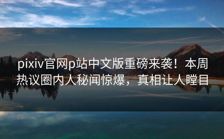 pixiv官网p站中文版重磅来袭！本周热议圈内人秘闻惊爆，真相让人瞠目