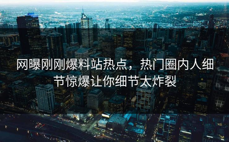 网曝刚刚爆料站热点，热门圈内人细节惊爆让你细节太炸裂