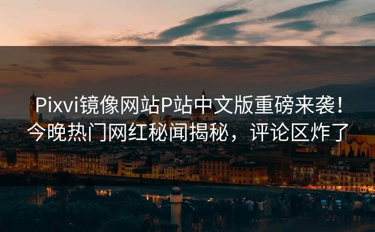 Pixvi镜像网站P站中文版重磅来袭！今晚热门网红秘闻揭秘，评论区炸了