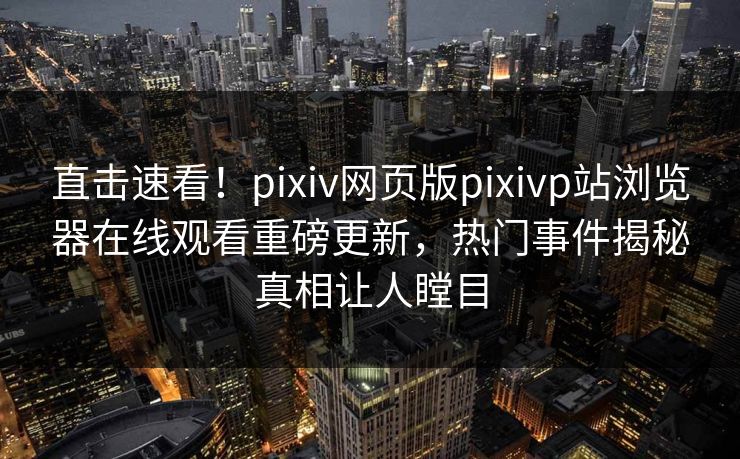 直击速看！pixiv网页版pixivp站浏览器在线观看重磅更新，热门事件揭秘真相让人瞠目