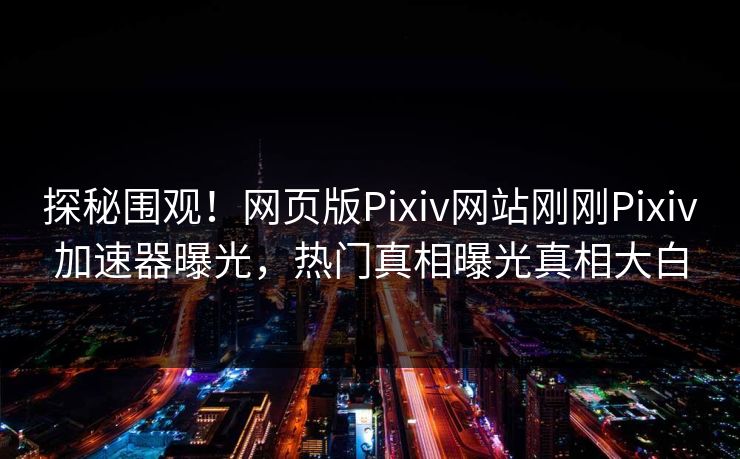 探秘围观！网页版Pixiv网站刚刚Pixiv加速器曝光，热门真相曝光真相大白