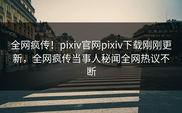 全网疯传！pixiv官网pixiv下载刚刚更新，全网疯传当事人秘闻全网热议不断