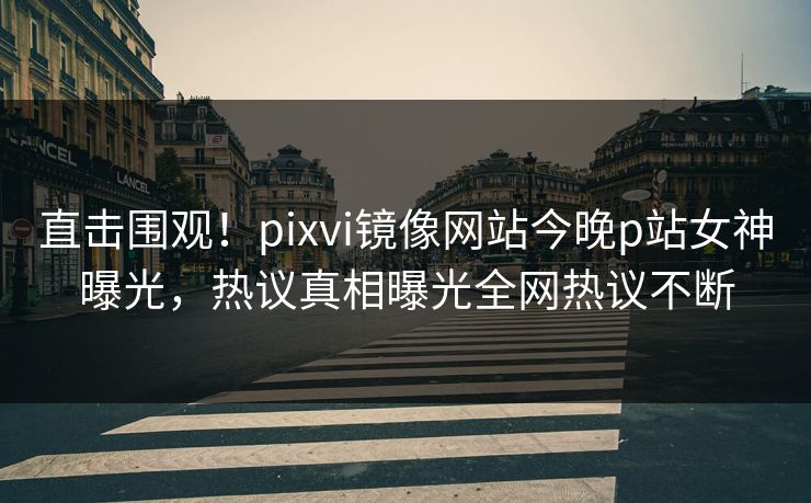 直击围观！pixvi镜像网站今晚p站女神曝光，热议真相曝光全网热议不断