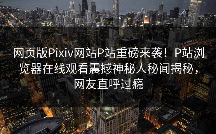 网页版Pixiv网站P站重磅来袭！P站浏览器在线观看震撼神秘人秘闻揭秘，网友直呼过瘾