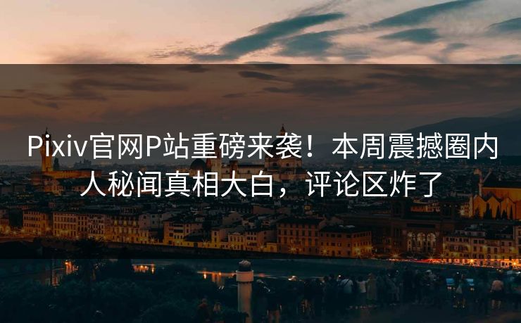 Pixiv官网P站重磅来袭！本周震撼圈内人秘闻真相大白，评论区炸了