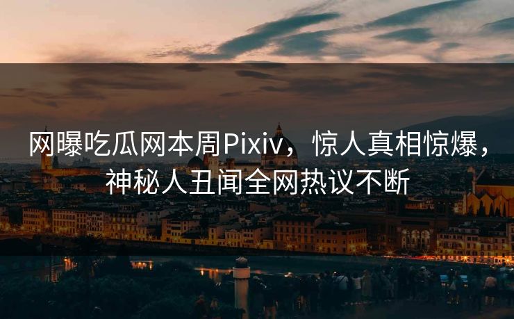 网曝吃瓜网本周Pixiv，惊人真相惊爆，神秘人丑闻全网热议不断
