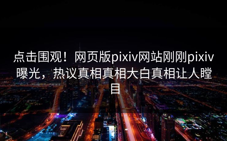 点击围观！网页版pixiv网站刚刚pixiv曝光，热议真相真相大白真相让人瞠目