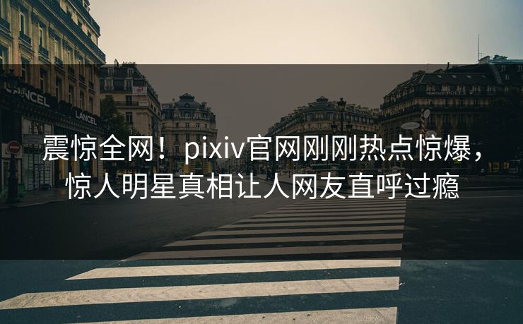 震惊全网！pixiv官网刚刚热点惊爆，惊人明星真相让人网友直呼过瘾