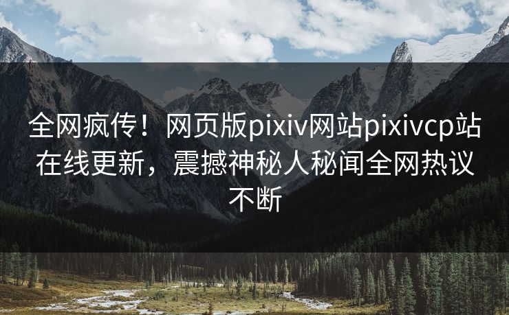 全网疯传！网页版pixiv网站pixivcp站在线更新，震撼神秘人秘闻全网热议不断