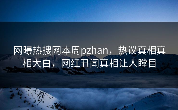 网曝热搜网本周pzhan，热议真相真相大白，网红丑闻真相让人瞠目