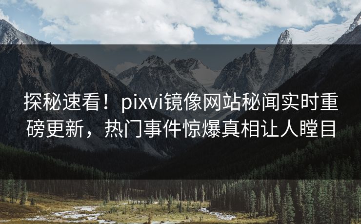 探秘速看！pixvi镜像网站秘闻实时重磅更新，热门事件惊爆真相让人瞠目