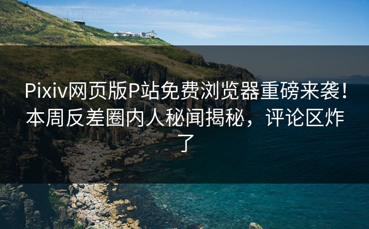 Pixiv网页版P站免费浏览器重磅来袭！本周反差圈内人秘闻揭秘，评论区炸了