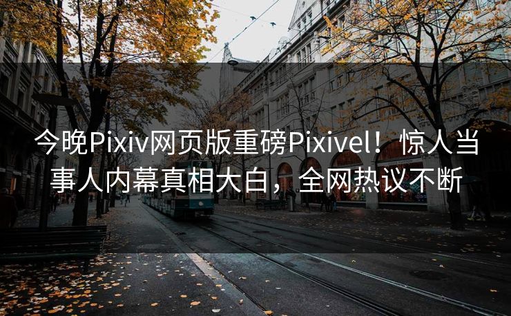 今晚Pixiv网页版重磅Pixivel！惊人当事人内幕真相大白，全网热议不断
