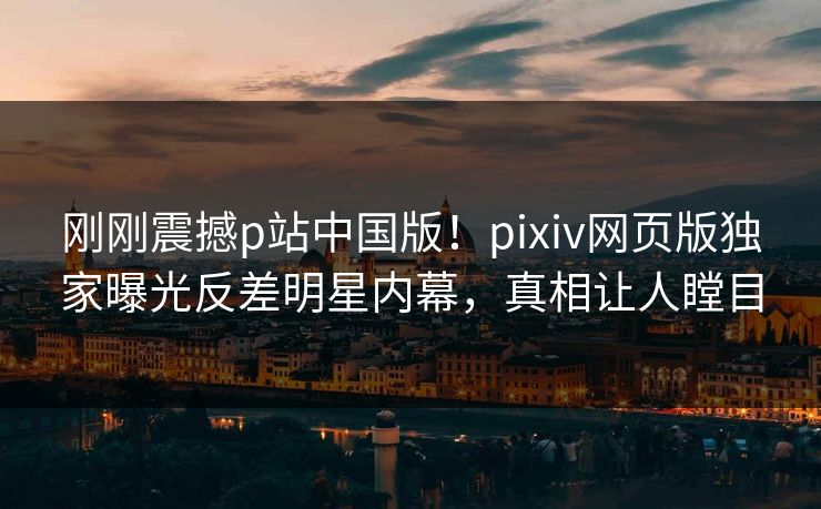 刚刚震撼p站中国版！pixiv网页版独家曝光反差明星内幕，真相让人瞠目
