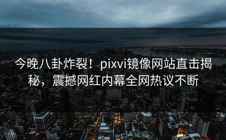 今晚八卦炸裂！pixvi镜像网站直击揭秘，震撼网红内幕全网热议不断
