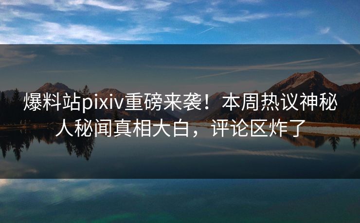 爆料站pixiv重磅来袭！本周热议神秘人秘闻真相大白，评论区炸了
