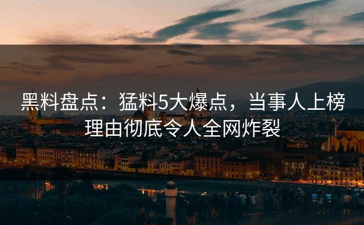 黑料盘点：猛料5大爆点，当事人上榜理由彻底令人全网炸裂