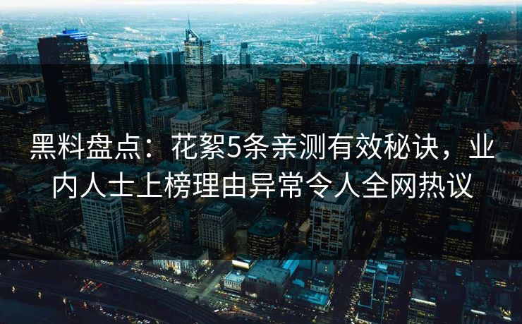 黑料盘点：花絮5条亲测有效秘诀，业内人士上榜理由异常令人全网热议
