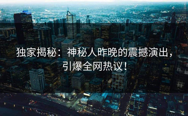 独家揭秘：神秘人昨晚的震撼演出，引爆全网热议！
