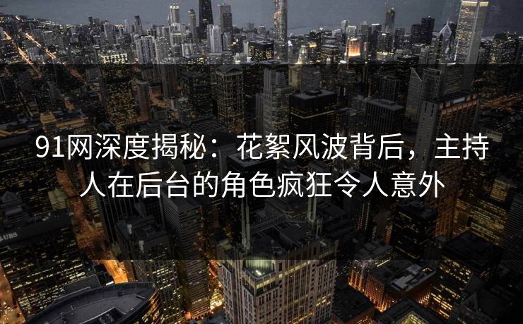 91网深度揭秘：花絮风波背后，主持人在后台的角色疯狂令人意外