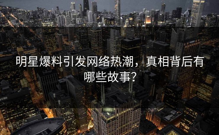 明星爆料引发网络热潮，真相背后有哪些故事？