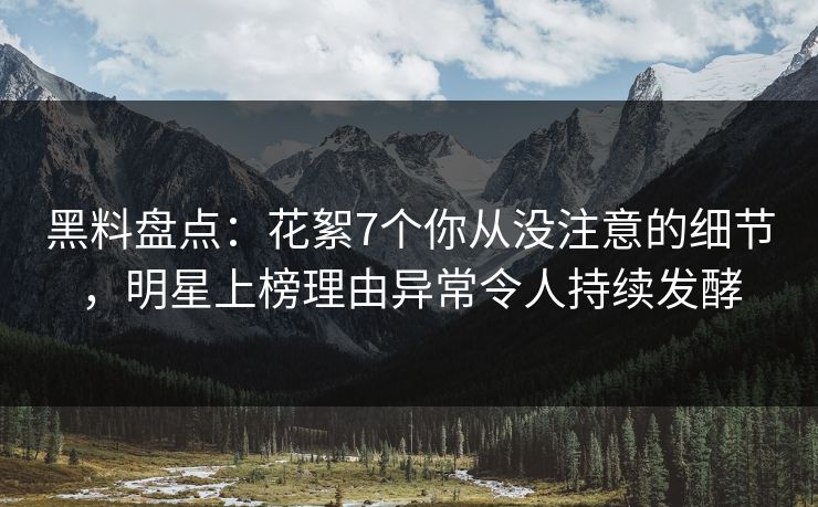 黑料盘点：花絮7个你从没注意的细节，明星上榜理由异常令人持续发酵