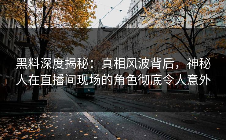 黑料深度揭秘：真相风波背后，神秘人在直播间现场的角色彻底令人意外