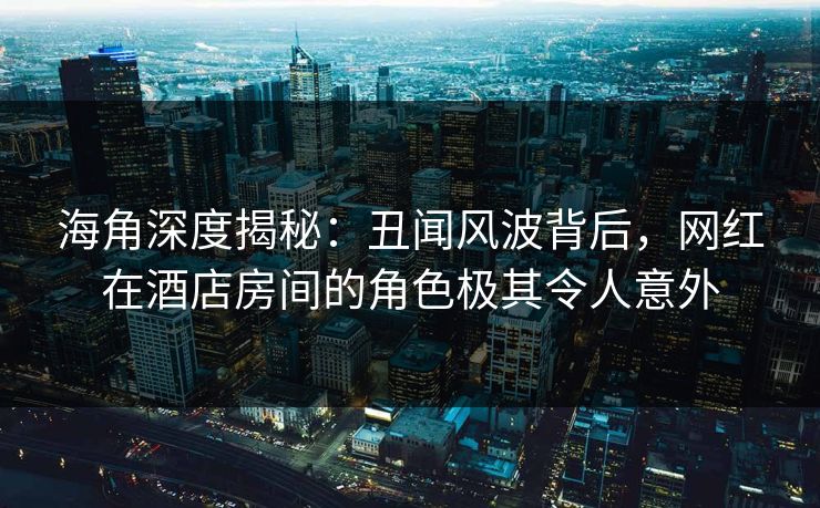 海角深度揭秘：丑闻风波背后，网红在酒店房间的角色极其令人意外