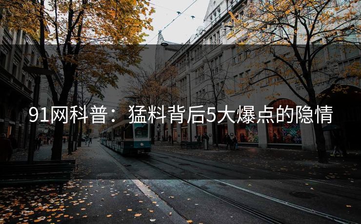91网科普：猛料背后5大爆点的隐情