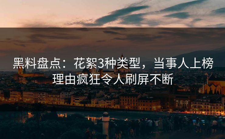 黑料盘点：花絮3种类型，当事人上榜理由疯狂令人刷屏不断