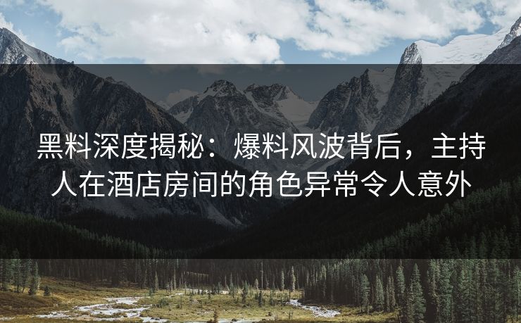 黑料深度揭秘：爆料风波背后，主持人在酒店房间的角色异常令人意外