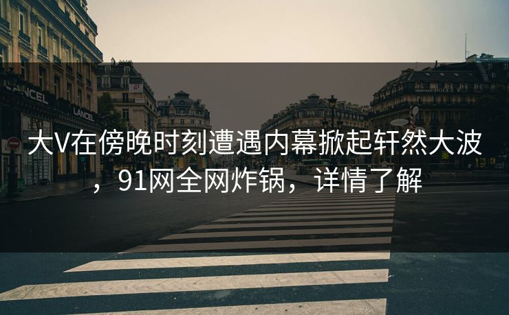 大V在傍晚时刻遭遇内幕掀起轩然大波，91网全网炸锅，详情了解