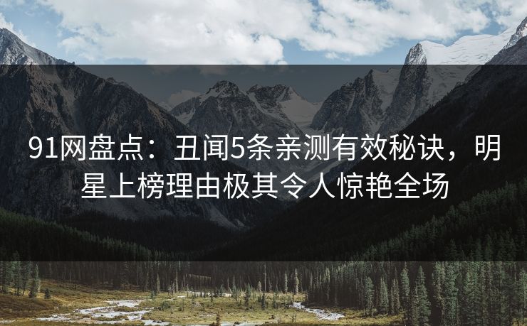 91网盘点：丑闻5条亲测有效秘诀，明星上榜理由极其令人惊艳全场