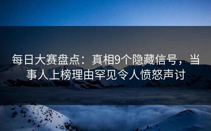 每日大赛盘点：真相9个隐藏信号，当事人上榜理由罕见令人愤怒声讨
