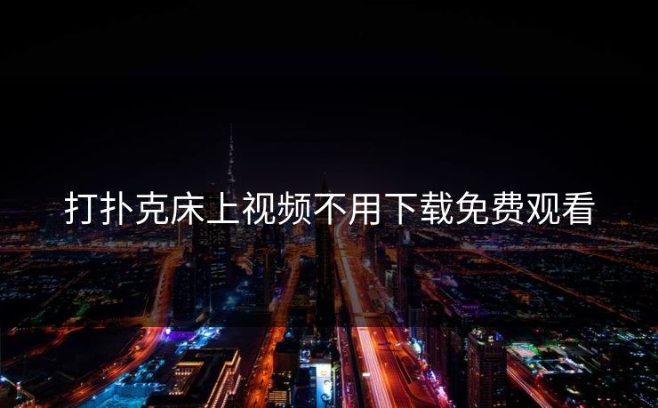 打扑克床上视频不用下载免费观看 打扑克床上视频不用下载免费观看