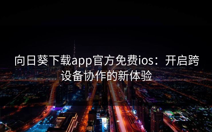 向日葵下载app官方免费ios:开启跨设备协作的新体验 向日葵下载app官方免费ios:开启跨设备协作的新体验