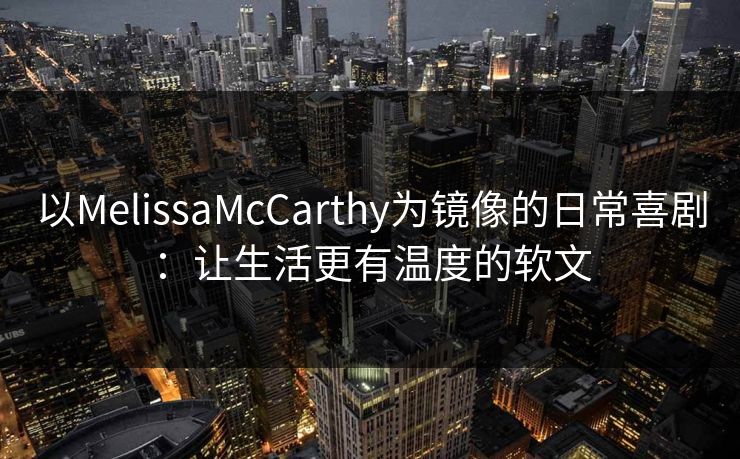 以MelissaMcCarthy为镜像的日常喜剧:让生活更有温度的软文 以MelissaMcCarthy为镜像的日常喜剧:让生活更有温度的软文
